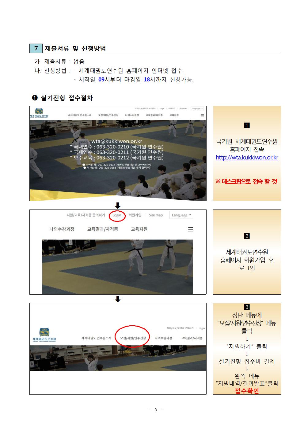 7 제출서류 및 신청 방법 | 가. 제출서류 : 없음 | 나. 신청방법: -세계태권도연수원 홈페이지 인터넷접수. | -시작일 09시부터 마감일 15시까지 신청가능. | 1) 접수정차(일반과정, 재응심 공통) | 1 국기원 세계태권도연수원 홈페이지 접속 | http://wta.kukkiwon.or.kr | ※데스크탑으로 접속 할 것! | 2 세계태권도연수원 홈페이지 회원가입 후 로그인 | 3 상단 메뉴에 '모집/지원/연수신청' 메뉴 클릭 | -> '지원하기' 클릭 -> | 접수비 결제 -> | 왼쪽 메뉴 '지원내역/결과발표' 클릭 접수 확인 -3page-