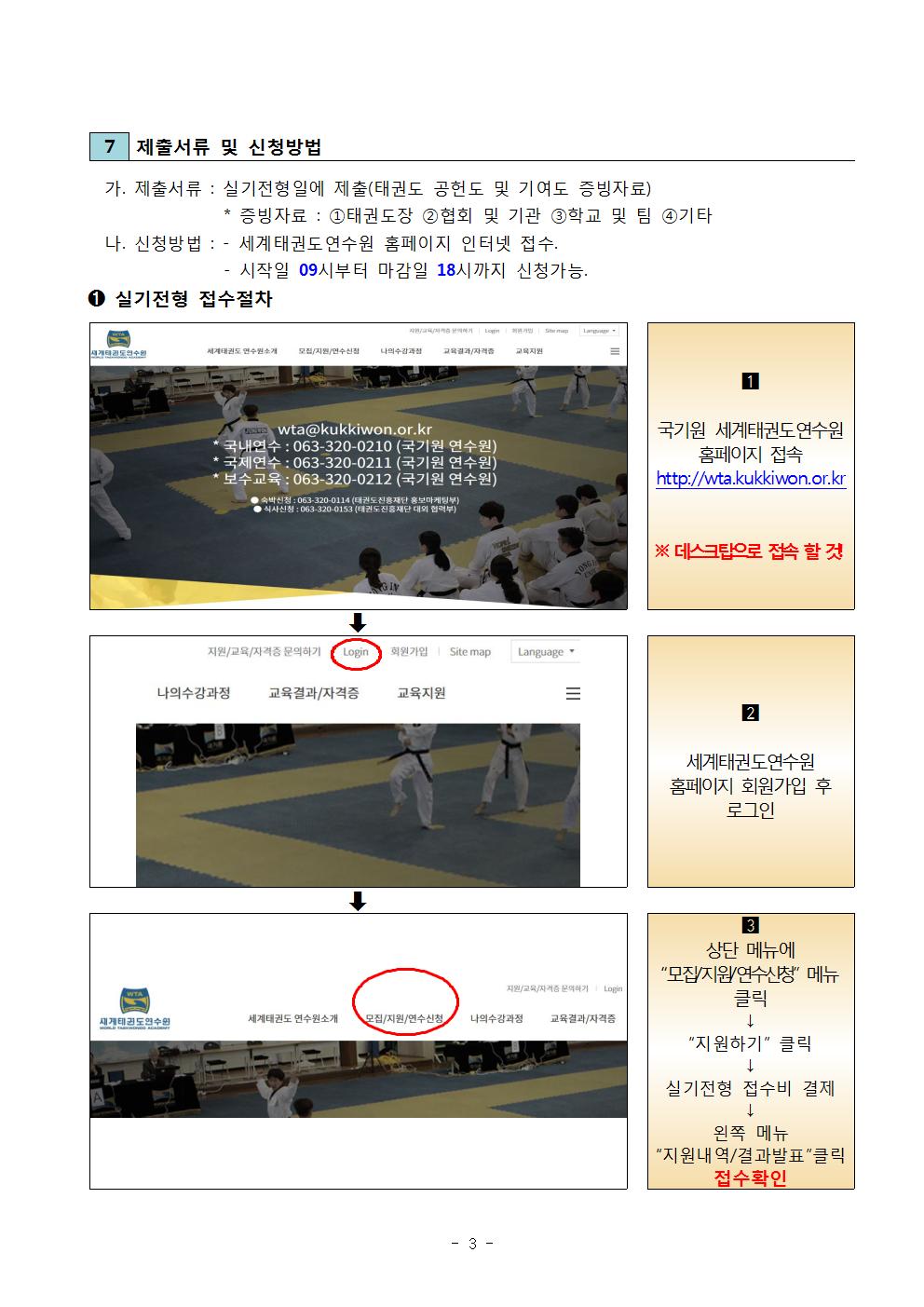 ﻿7 제출서류 및 신청방법 | 가. 제출서류: 실기전형일에 제출(태권도 공헌도 및 기여도 증빙자료) | 증빙자료: 1태권도장 2 협회 및 기관 3학교 및 팀 4 기타 | 나. 신청방법: - 세계태권도연수원 홈페이지 인터넷 접수. | - 시작일 09시부터 마감일 18시까지 신청가능 | 1 실기전형 접수절차 | 국기원 세계태권도연수원 홈페이지 접속 http://wta.kukkiwon.or.kr | ※ 데스크탑으로 접속할 것 | 2 세계태권도연수원 홈페이지 회원가입 후 로그인 | 3 상단 메뉴에 '모집지원/연수신청' 메뉴 클릭 → '지원하기' 클릭 → 실기전형 접수비 결제 → 왼쪽 메뉴 '지원내역/결과발표' 클릭 접수확인 -3page-
