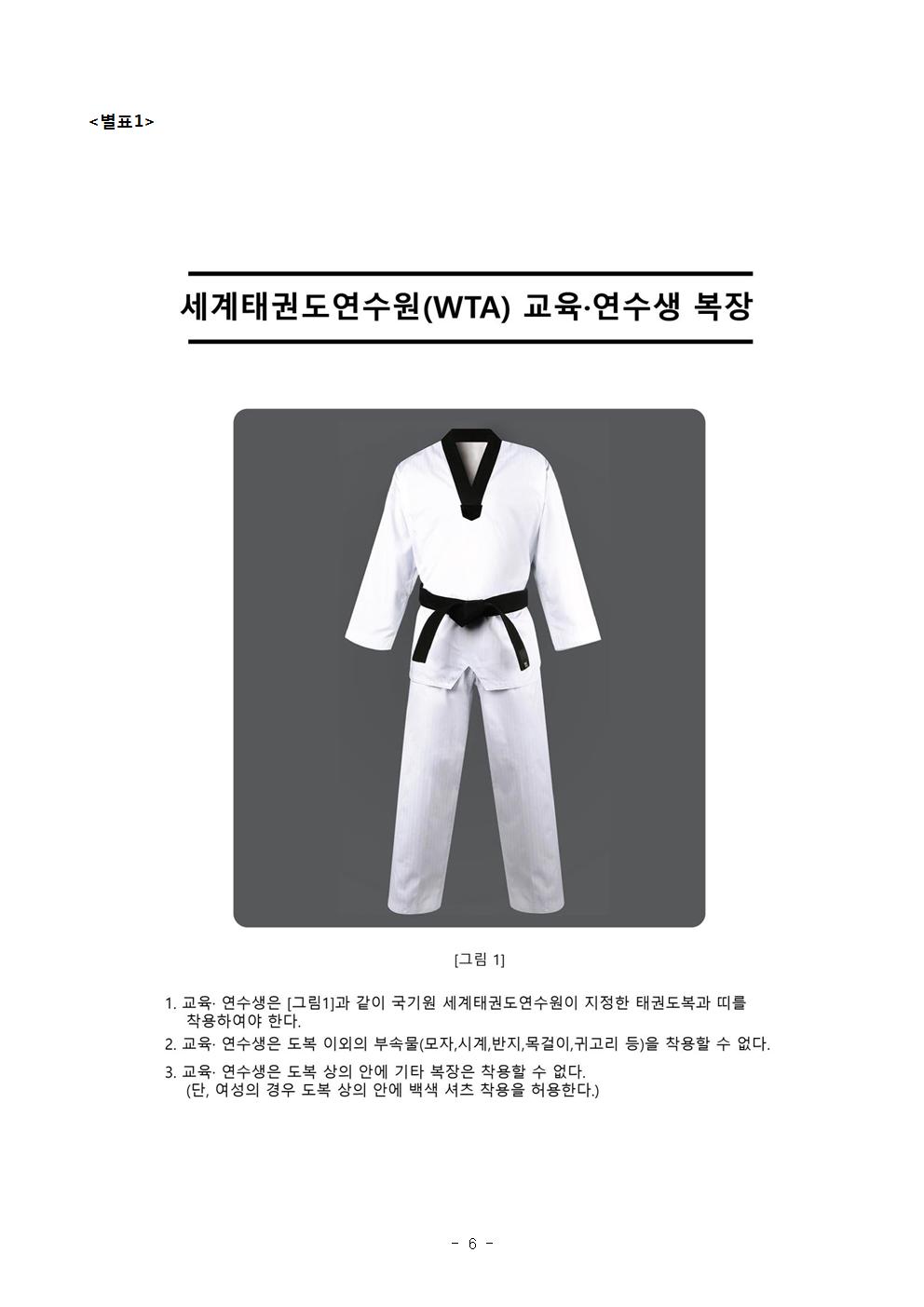 <별표1> | 세계태권도연수원(WTA) 도복 그림1 교육·연수생 복장 | [그림 1] | 1. 교육 · 연수생은 그림1과 같이 국기원 세계태권도 연수원이 지정한 태권도복과 띠를 착용하여야 한다. | 2. 교육·연수생은 도복 이외의 부속물(모자, 시계, 반지, 목걸이, 귀고리 등)을 착용할 수 없다. | 3. 교육· 연수생은 도복 상의 안에 기타 복장은 차용할 수 없다. (단, 여성의 경우 도복 상의 안에 백색 셔츠 착용을 허용한다.